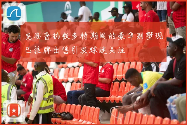 克洛普执教多特期间的豪华别墅现已挂牌出售引发球迷关注