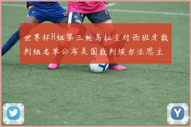 世界杯H组第三轮乌拉圭对西班牙裁判组名单公布美国裁判埃尔法思主裁判
