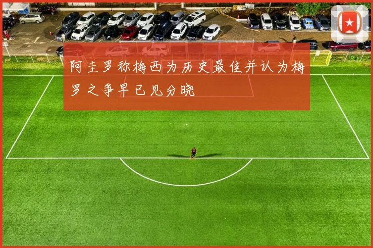 阿圭罗称梅西为历史最佳并认为梅罗之争早已见分晓