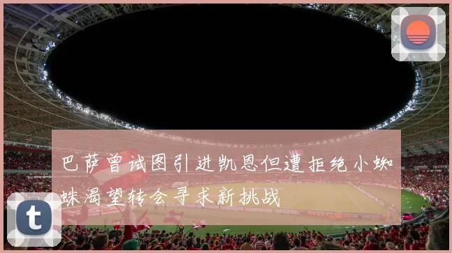 巴萨曾试图引进凯恩但遭拒绝小蜘蛛渴望转会寻求新挑战