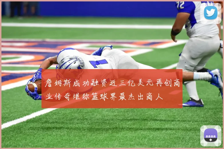 詹姆斯成功融资近三亿美元再创商业传奇堪称篮球界最杰出商人