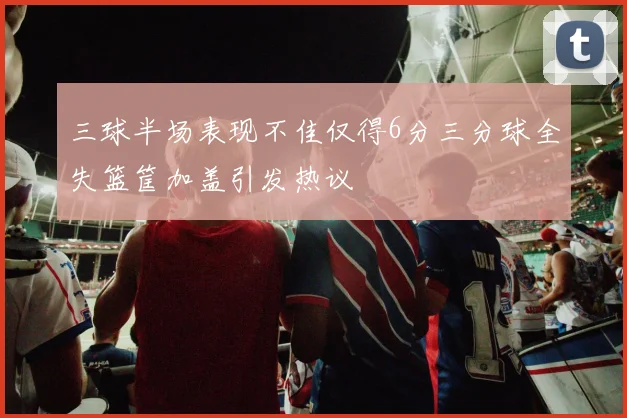 三球半场表现不佳仅得6分三分球全失篮筐加盖引发热议