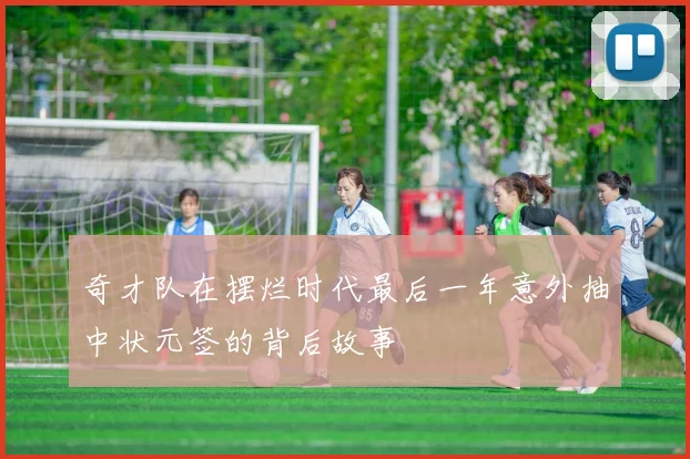 奇才队在摆烂时代最后一年意外抽中状元签的背后故事