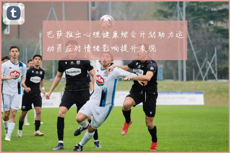 巴萨推出心理健康综合计划助力运动员应对情绪影响提升表现