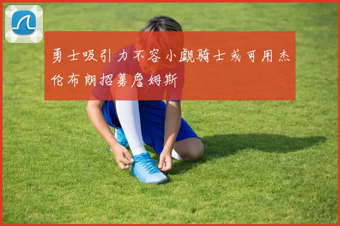勇士吸引力不容小觑骑士或可用杰伦布朗招募詹姆斯