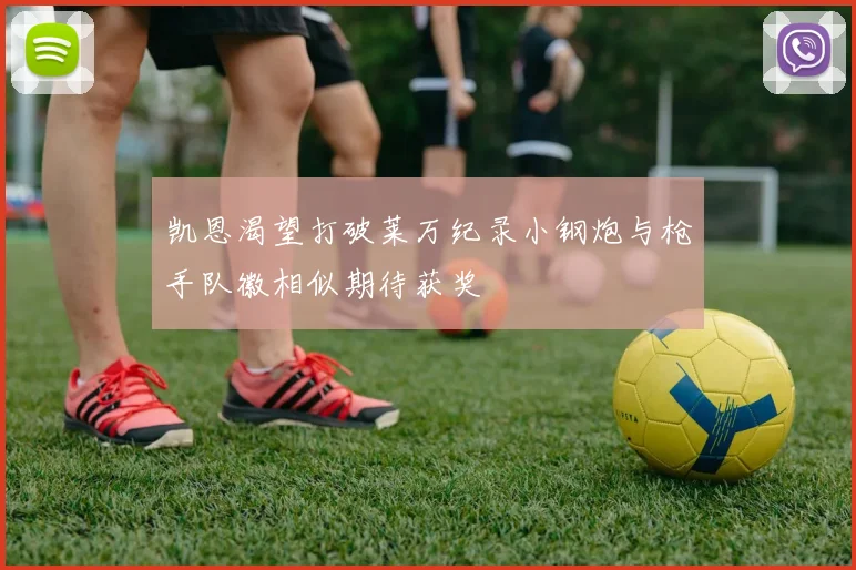 凯恩渴望打破莱万纪录小钢炮与枪手队徽相似期待获奖
