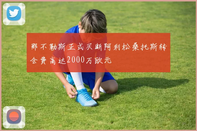 那不勒斯正式买断阿利松桑托斯转会费高达2000万欧元
