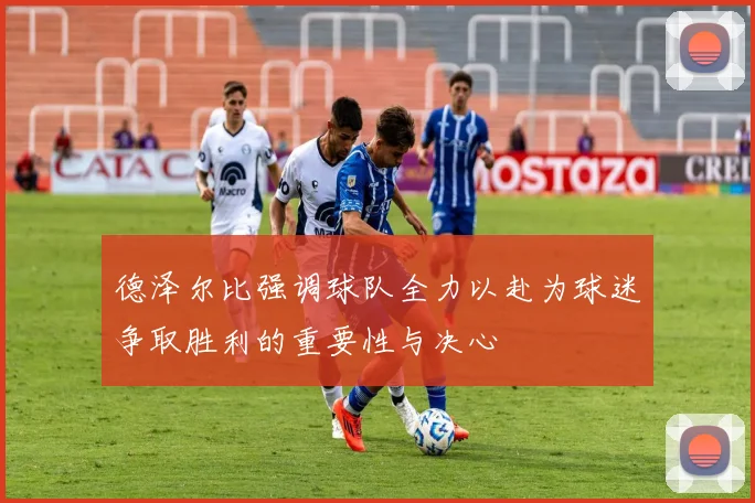 德泽尔比强调球队全力以赴为球迷争取胜利的重要性与决心