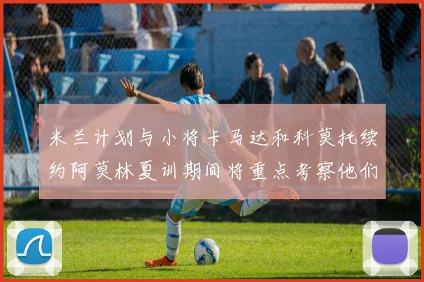 米兰计划与小将卡马达和科莫托续约阿莫林夏训期间将重点考察他们