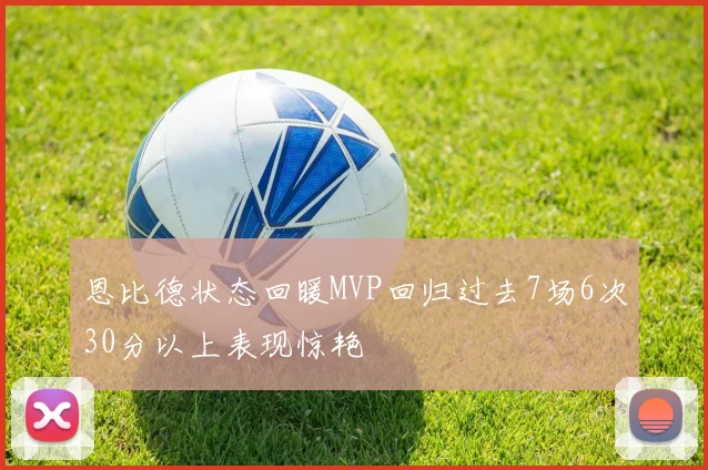 恩比德状态回暖MVP回归过去7场6次30分以上表现惊艳