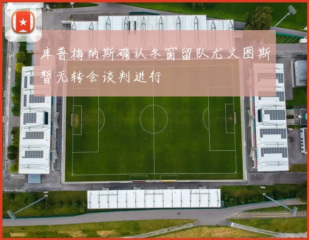 库普梅纳斯确认冬窗留队尤文图斯暂无转会谈判进行
