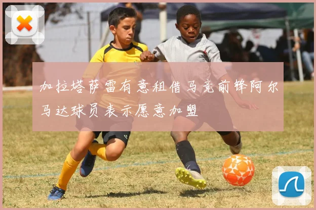 加拉塔萨雷有意租借马竞前锋阿尔马达球员表示愿意加盟