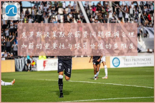 克罗斯谈莱默尔薪资问题强调合理加薪的重要性与球员价值的多维度分析