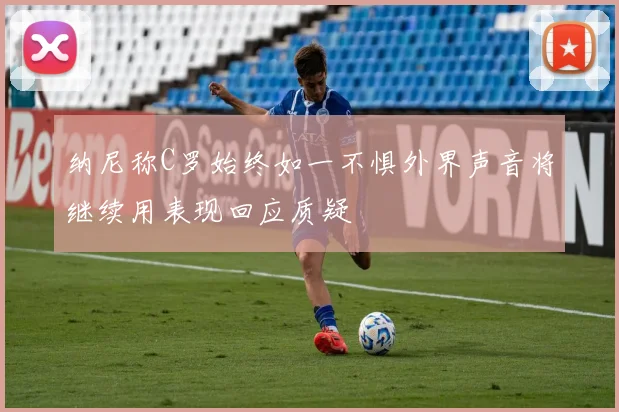 纳尼称C罗始终如一不惧外界声音将继续用表现回应质疑