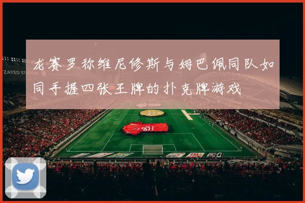 龙赛罗称维尼修斯与姆巴佩同队如同手握四张王牌的扑克牌游戏