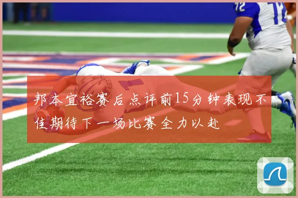邦本宜裕赛后点评前15分钟表现不佳期待下一场比赛全力以赴