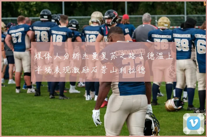 媒体人分析杰曼复苏之路古德温上半场表现激励石景山利拉德